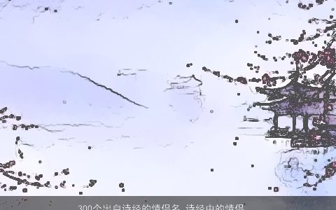 300个出自诗经的情侣名 诗经中的情侣id 霸气好听的诗经情侣诗经情侣名字最新