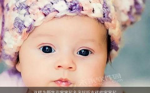 这样为新生儿宝宝起名字好听吉祥的宝宝起名字大全 好听吉祥的新生儿宝宝名字精选