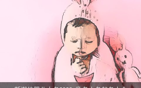 新潮的婴儿小名2024 乳名小名起名大全