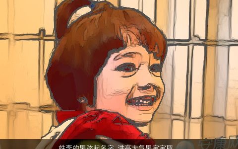 姓李的男孩起名字 洪亮大气男宝宝取名大全 洋气大气的李姓男孩男宝宝名字