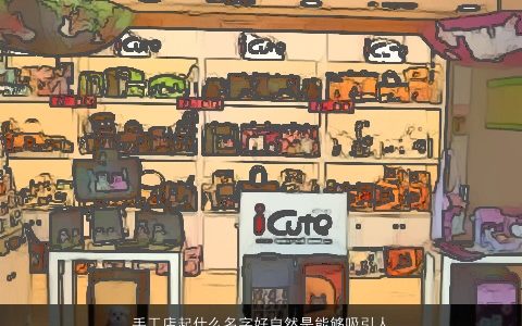 手工店起什么名字好自然是能够吸引人的店铺大全 霸气好听的店铺名字大全