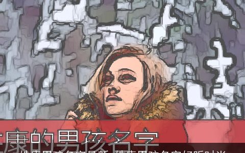 姓康男孩名字最新 姓康男孩名字好听时尚