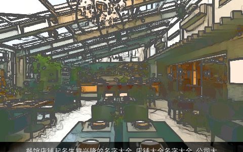 餐馆店铺起名生意兴隆的名字大全_店铺大全名字大全_公司大全起名大全 2023帅气有涵养的店铺店铺公司名字大全最新