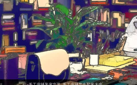 diy手工店铺名字文艺 手工店铺怎么起名大全 温柔文静怎么起名测名网叁的店铺店铺名字大全最新