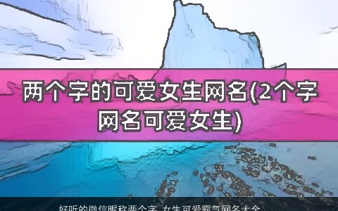 好听的微信昵称两个字 女生可爱霸气网名大全  取名网 好听可爱霸气的微信昵称女生网名名字大全