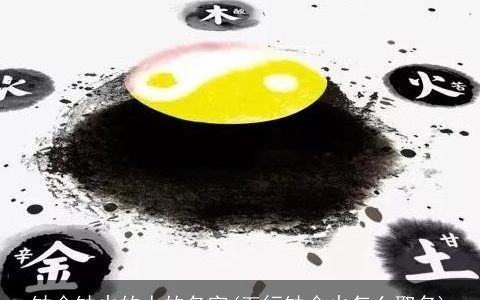 缺金缺火的人的名字(五行缺金火怎么取名)