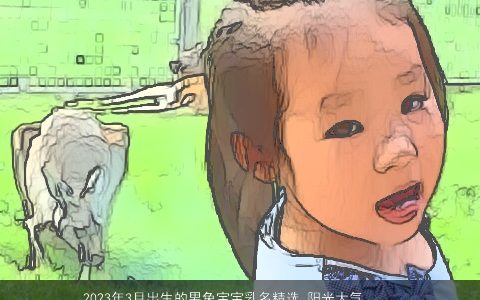 2024年3月出生的男兔宝宝乳名精选 阳光大气的小名大全 阳光大气的男虎宝宝乳名小名名字挑选