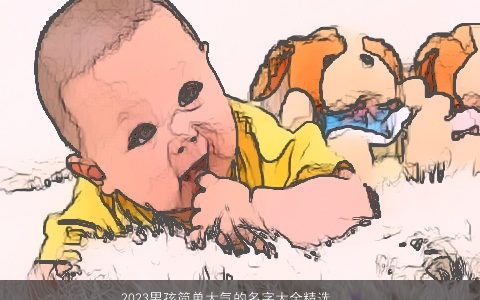 2024男孩简单大气的名字大全精选 赶紧来挑选 简单大气的男孩名字大全