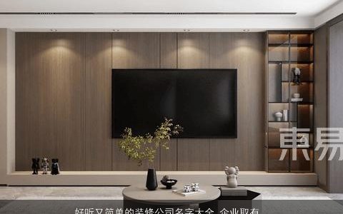 好听又简单的装修公司名字大全 企业取有内涵好名 好听简单内涵的公司名字大全精挑