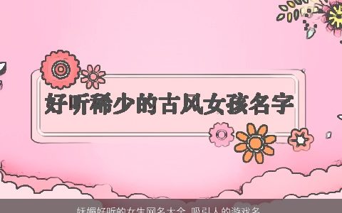 妩媚好听的女生网名大全 吸引人的游戏名 2023温柔文静好听的女生网名游戏名字推荐