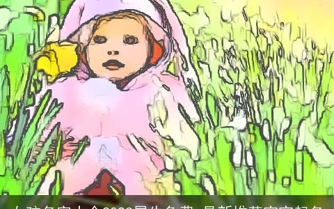 女孩名字大全2024属牛免费 最新推荐宝宝起名