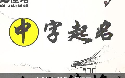 孟姓男孩起名帅气响亮