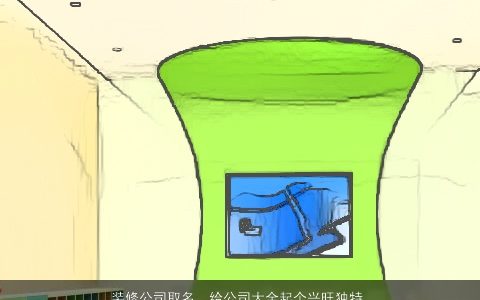 装修公司取名  给公司大全起个兴旺独特的名字大全 吉利独特的公司公司名字最新