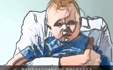 男孩取名字大全叫谨什么好听_带谨的男宝宝名字 2023好听好听的带谨字男孩男宝宝名字筛选