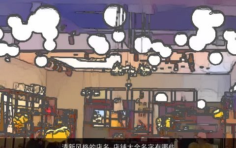 清新风格的店名 店铺大全名字有哪些 漂亮有涵养的店名店铺名字大全最新