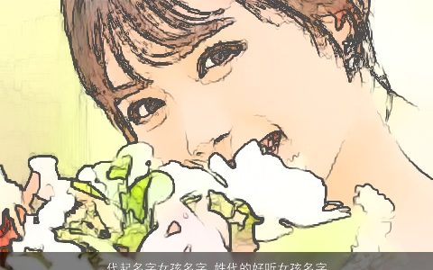 代起名字女孩名字 姓代的好听女孩名字大全 温柔文静好听的代姓女孩名字大全