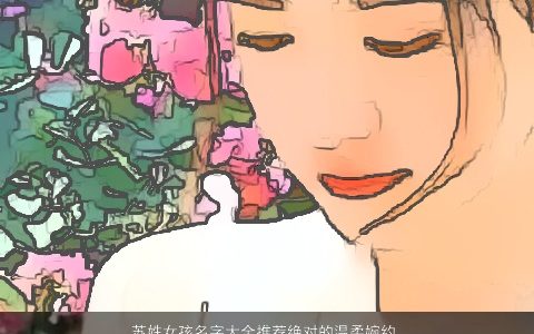 苏姓女孩名字大全推荐绝对的温柔婉约 2023漂亮温柔的苏姓女孩名字大全筛选