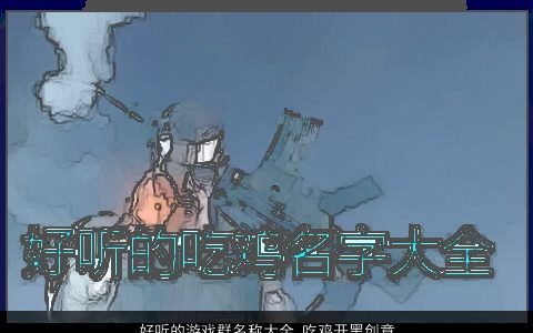 好听的游戏群名称大全 吃鸡开黑创意群名 好听创意的游戏群名鸡群名名字
