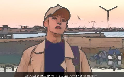 伤心网名男生绝望让人心碎绝望的抖音伤感网名大全 有涵养伤感的网名男生抖音网名名最新