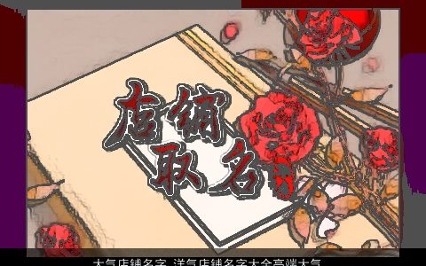 大气店铺名字 洋气店铺名字大全高端大气 大气洋气高端大气的店铺店铺名字大全筛选