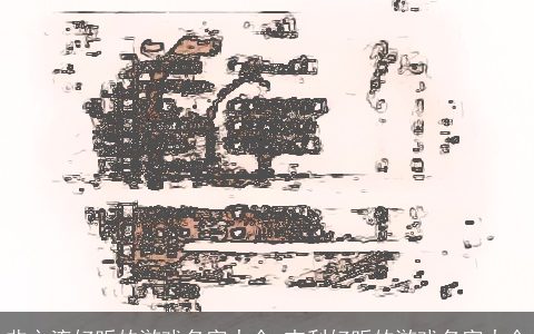 非主流好听的游戏名字大全 吉利好听的游戏名字大全