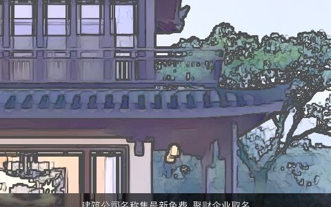建筑公司名称集最新免费 聚财企业取名大全 2024温柔文静诗意的公司名字