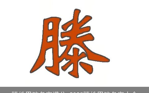 滕姓男孩名字满分 2023滕姓男孩名字大全