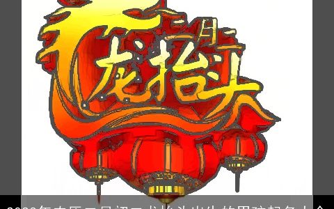 2023年农历二月初二龙抬头出生的男孩起名大全