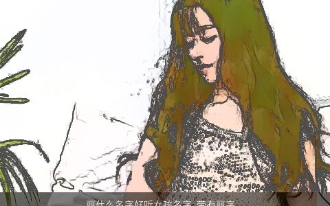 丽什么名字好听女孩名字 带有丽字很优雅的名字 带丽的名字女孩洋气点