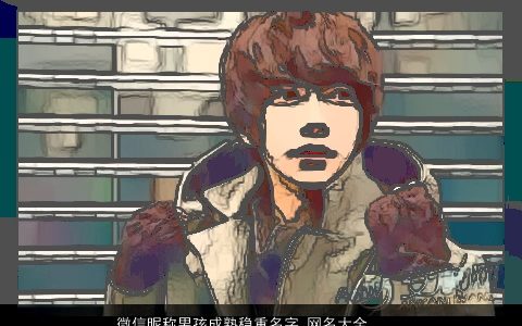 微信昵称男孩成熟稳重名字_网名大全 帅气成熟的微信昵称男孩网名名字大全最新