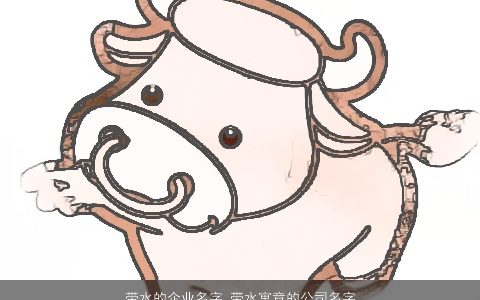 带水的企业名字 带水寓意的公司名字大全 霸气寓意的五行带水的公司名字