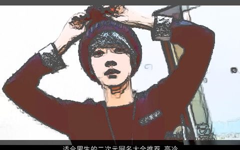 适合男生的二次元网名大全推荐 高冷好听 有涵养好听的男生网名名字大全