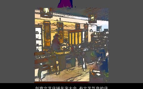 创意文艺店铺名字大全 有文艺气息的店铺名 2023有涵养创意的店铺店铺名字