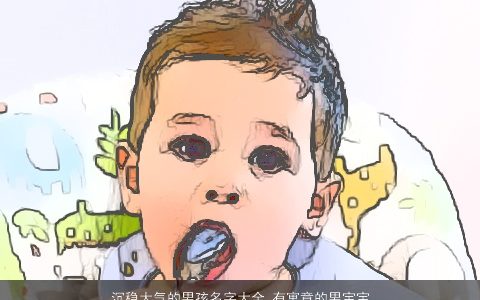 沉稳大气的男孩名字大全 有寓意的男宝宝名字2023 大气寓意的男孩男宝宝名字