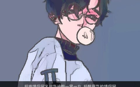 超拽情侣网名霸气冷酷一男一女 超酷霸气的情侣网名大全 霸气冷酷霸气的情侣网名男女情侣网名名字