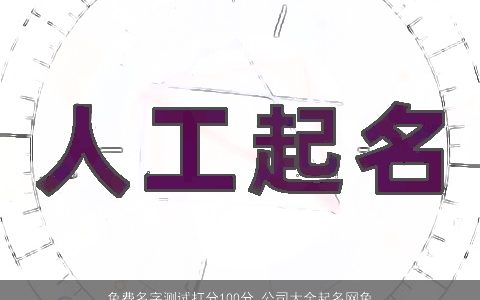 免费名字测试打分100分 公司大全起名网免费测名 2023吉利新颖的公司名字大全最新