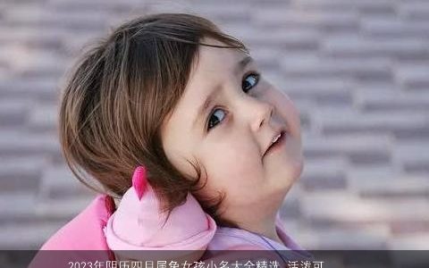 2023年阴历四月属兔女孩小名大全精选 活泼可爱的乳名 有涵养可爱的虎女孩小名乳名名字大全最新