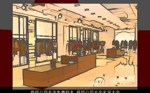 商贸公司名字免费取名 商贸公司大全名字大全好听的 2024新颖好听的公司公司名字最新