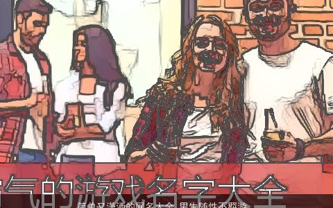 简单又潇洒的网名大全 男生随性不羁游戏名 有涵养简单的网名男生游戏名字最新