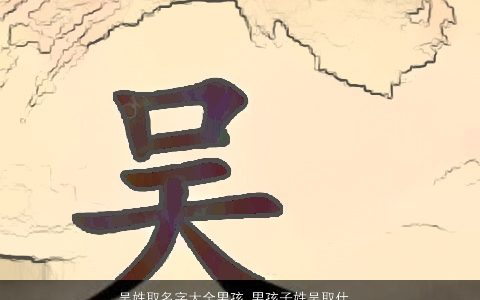 吴姓取名字大全男孩 男孩子姓吴取什么名好 帅气有涵养的吴姓男孩名字大全