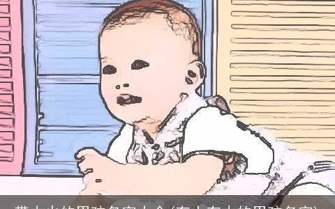 带木火的男孩名字大全(有水有木的男孩名字)