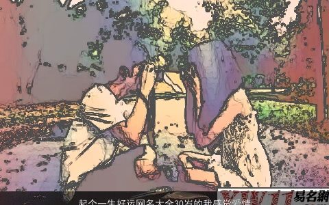 起个一生好运网名大全30岁的我感觉爱情要来了 2023有内涵独一无二的网名名字