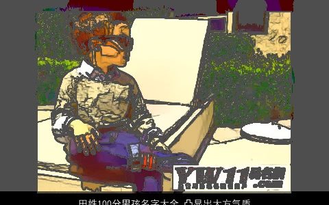 田姓100分男孩名字大全 凸显出大方气质2023 大方气质的田姓男孩名字大全挑选