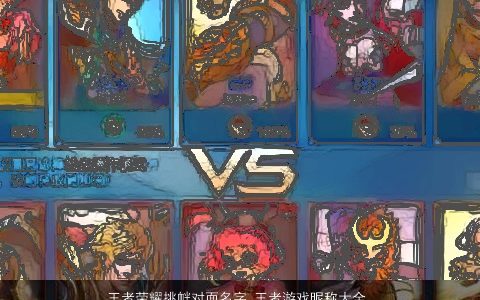 王者荣耀挑衅对面名字 王者游戏昵称大全 2023洋气有内涵的王者荣耀游戏昵称名字