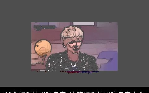 100个好听的男孩名字 比较好听的男孩名字大全_