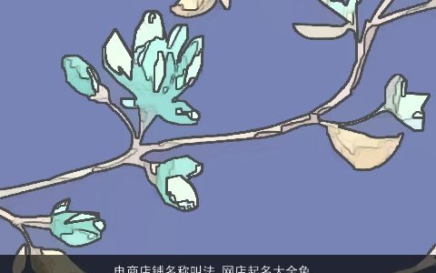 电商店铺名称叫法 网店起名大全免费取名大全 漂亮有涵养的店铺名最新