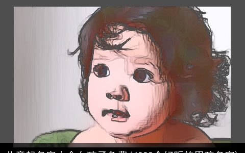 儿童起名字大全女孩子免费(4000个好听的男孩名字)