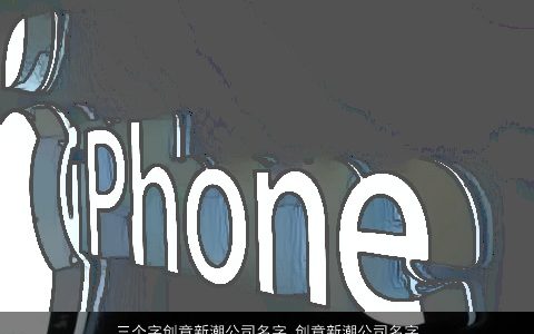 三个字创意新潮公司名字 创意新潮公司名字大全 创意新潮创意新潮的公司公司名字大全