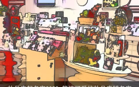 礼品店起名字2023 简洁可爱的礼品店铺名字