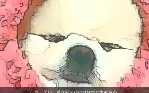 仙气十足的可爱女网名萌哒哒软性女生的憨态昵称大全 仙气可爱的女网名女生昵称名字大全